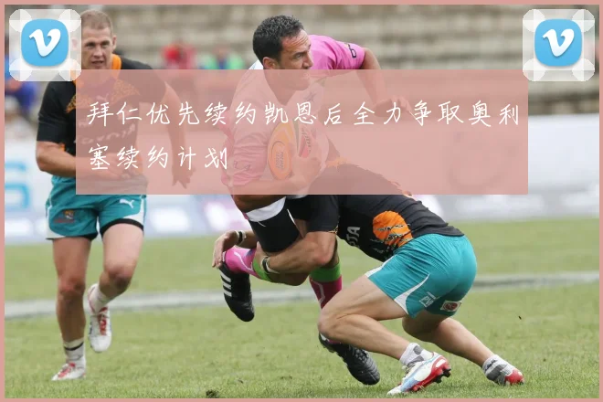 拜仁优先续约凯恩后全力争取奥利塞续约计划