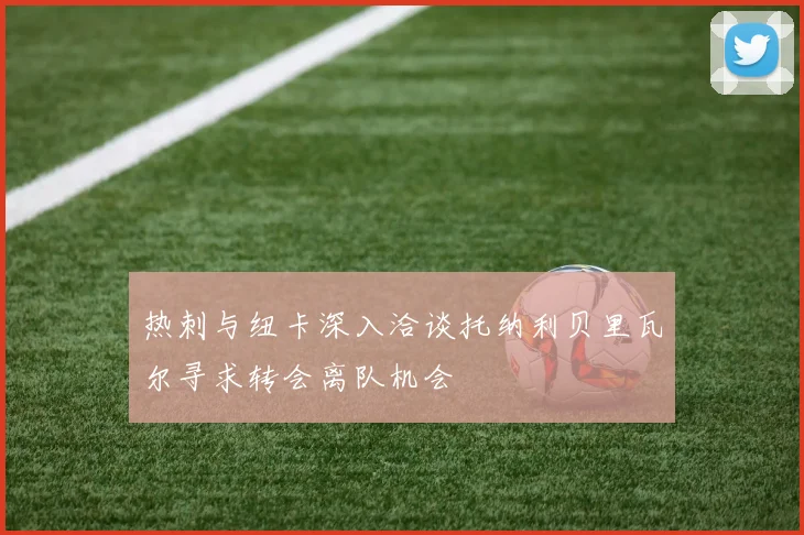 热刺与纽卡深入洽谈托纳利贝里瓦尔寻求转会离队机会