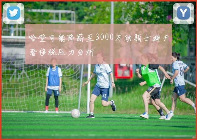 哈登可能降薪至3000万助骑士避开奢侈税压力分析