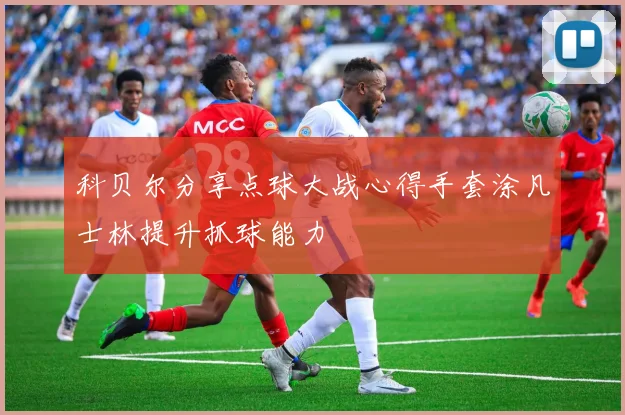 科贝尔分享点球大战心得手套涂凡士林提升抓球能力