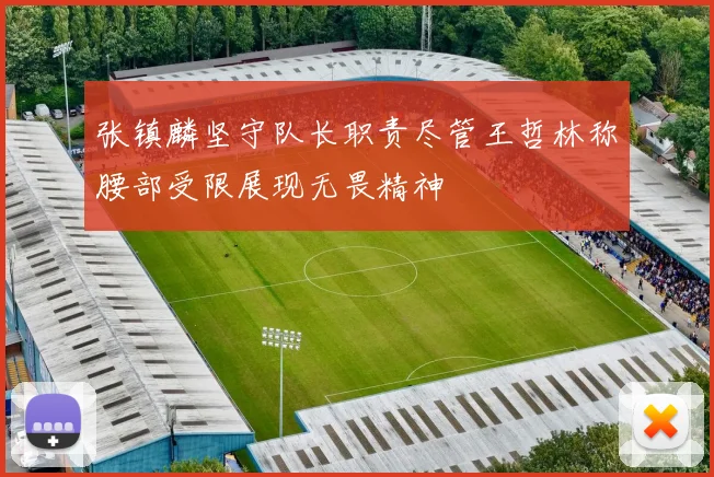 张镇麟坚守队长职责尽管王哲林称腰部受限展现无畏精神
