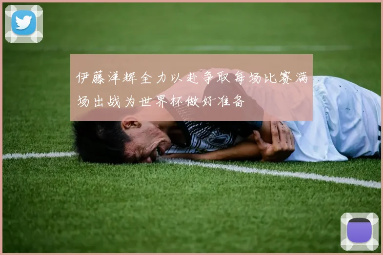 伊藤洋辉全力以赴争取每场比赛满场出战为世界杯做好准备