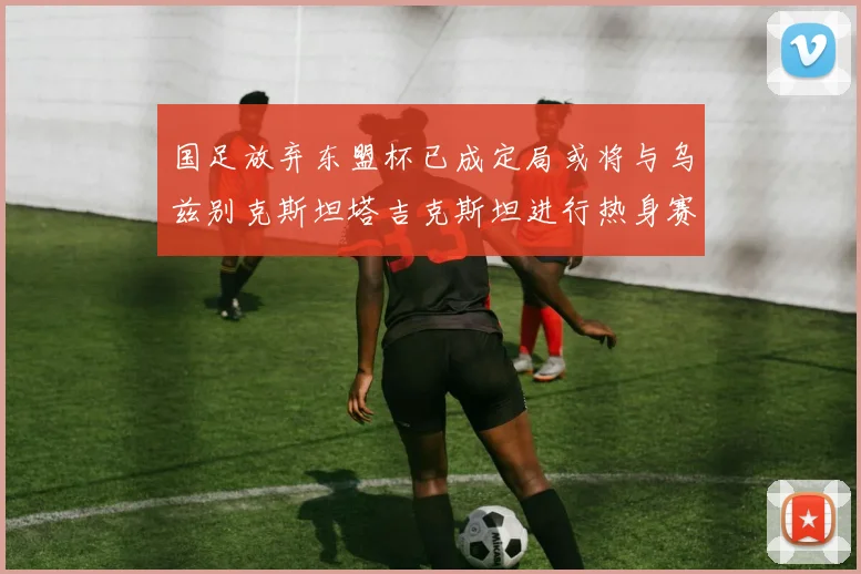 国足放弃东盟杯已成定局或将与乌兹别克斯坦塔吉克斯坦进行热身赛