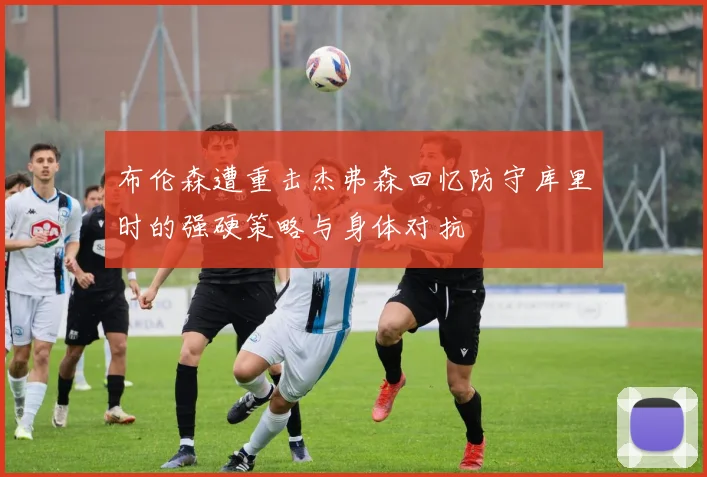 布伦森遭重击杰弗森回忆防守库里时的强硬策略与身体对抗