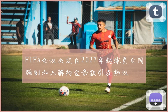 FIFA会议决定自2027年起球员合同强制加入解约金条款引发热议
