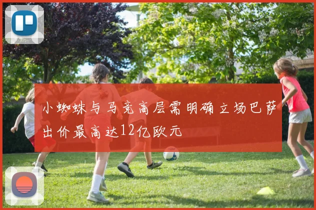 小蜘蛛与马竞高层需明确立场巴萨出价最高达12亿欧元