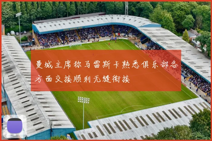 曼城主席称马雷斯卡熟悉俱乐部各方面交接顺利无缝衔接