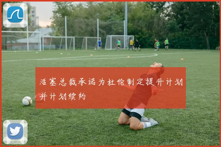 活塞总裁承诺为杜伦制定提升计划并计划续约
