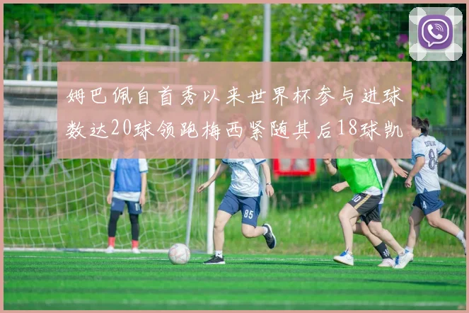 姆巴佩自首秀以来世界杯参与进球数达20球领跑梅西紧随其后18球凯恩则有13球
