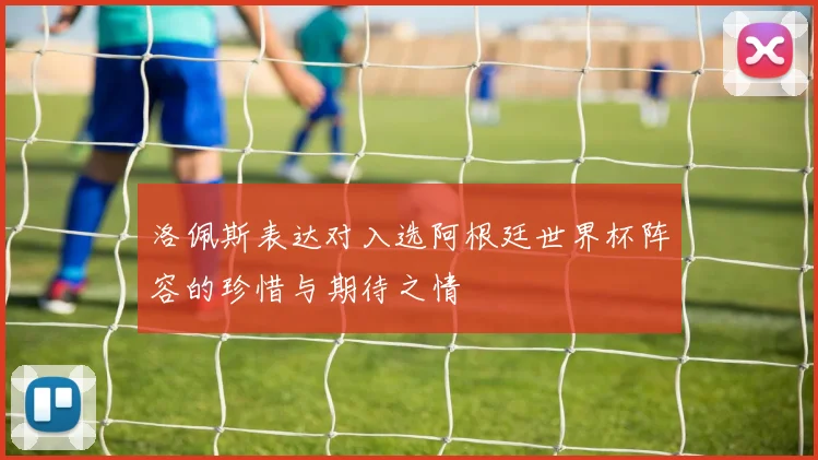 洛佩斯表达对入选阿根廷世界杯阵容的珍惜与期待之情