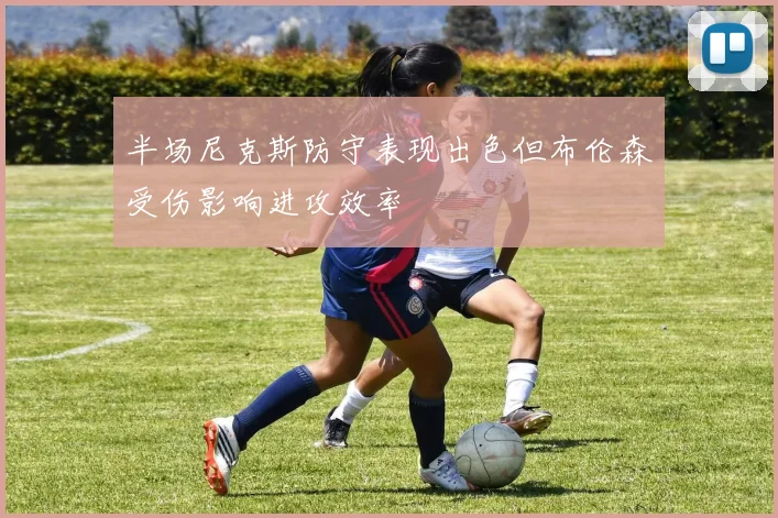 半场尼克斯防守表现出色但布伦森受伤影响进攻效率