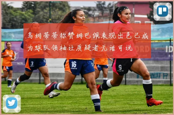 乌姆蒂蒂称赞姆巴佩表现出色已成为球队领袖让质疑者无话可说