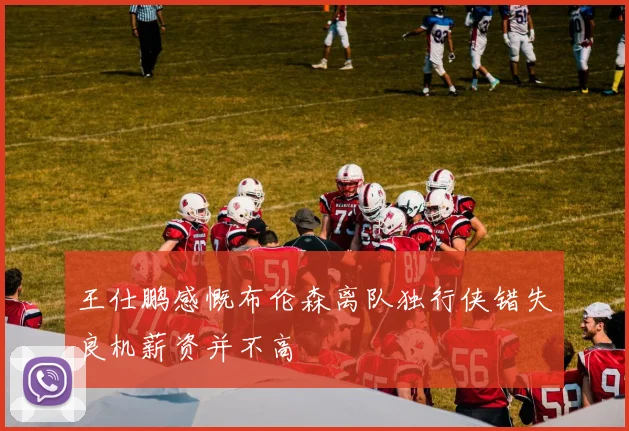 王仕鹏感慨布伦森离队独行侠错失良机薪资并不高