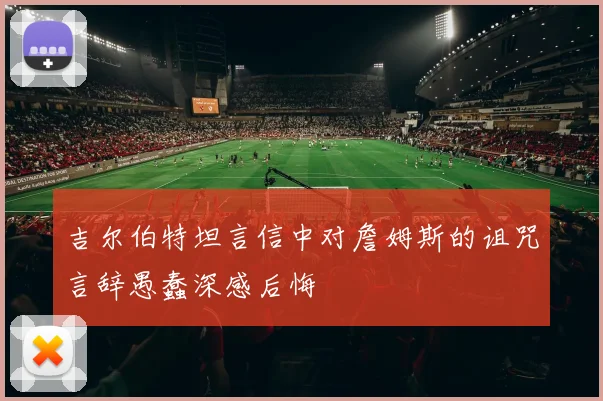 吉尔伯特坦言信中对詹姆斯的诅咒言辞愚蠢深感后悔