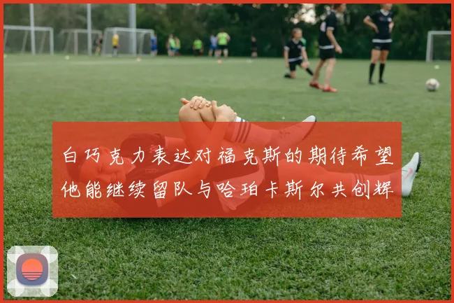 白巧克力表达对福克斯的期待希望他能继续留队与哈珀卡斯尔共创辉煌