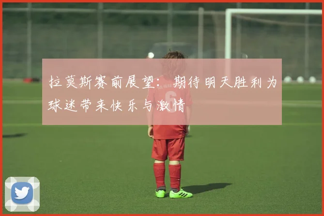 拉莫斯赛前展望：期待明天胜利为球迷带来快乐与激情