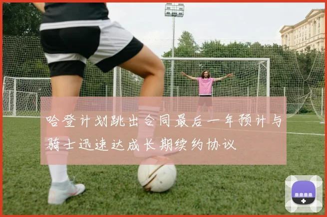哈登计划跳出合同最后一年预计与骑士迅速达成长期续约协议